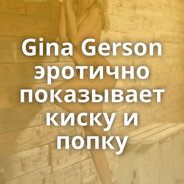 Gina Gerson эротично показывает киску и попку