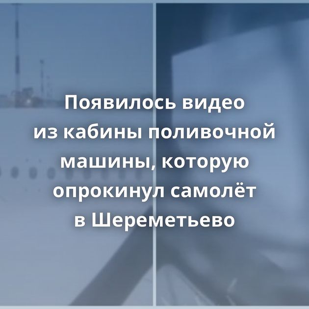 Появилось видео из кабины поливочной машины, которую опрокинул самолёт в Шереметьево