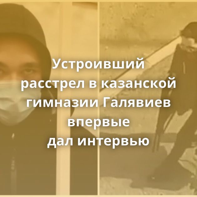 Устроивший расстрел в казанской гимназии Галявиев впервые дал интервью