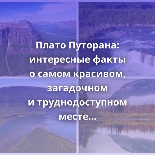 Плато Путорана: интересные факты о самом красивом, загадочном и труднодоступном месте Сибири