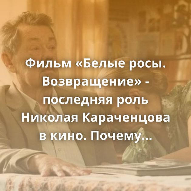 Фильм «Белые росы. Возвращение» - последняя роль Николая Караченцова в кино. Почему возвращение не удалось