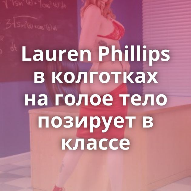 Lauren Phillips в колготках на голое тело позирует в классе