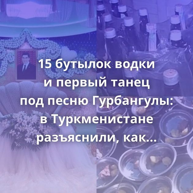 15 бутылок водки и первый танец под песню Гурбангулы: в Туркменистане разъяснили, как правильно провести…