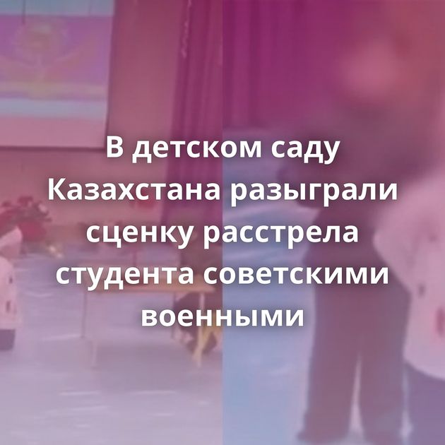 В детском саду Казахстана разыграли сценку расстрела студента советскими военными