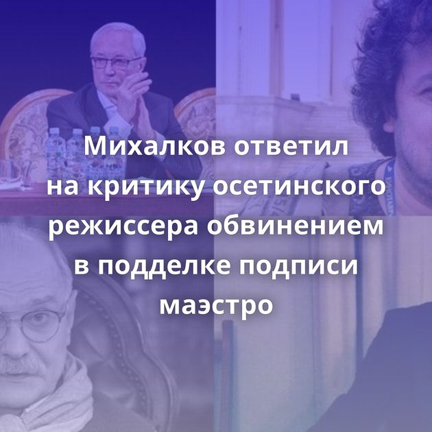 Михалков ответил на критику осетинского режиссера обвинением в подделке подписи маэстро