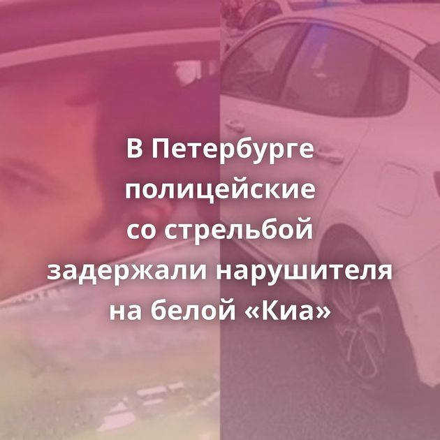 В Петербурге полицейские со стрельбой задержали нарушителя на белой «Киа»
