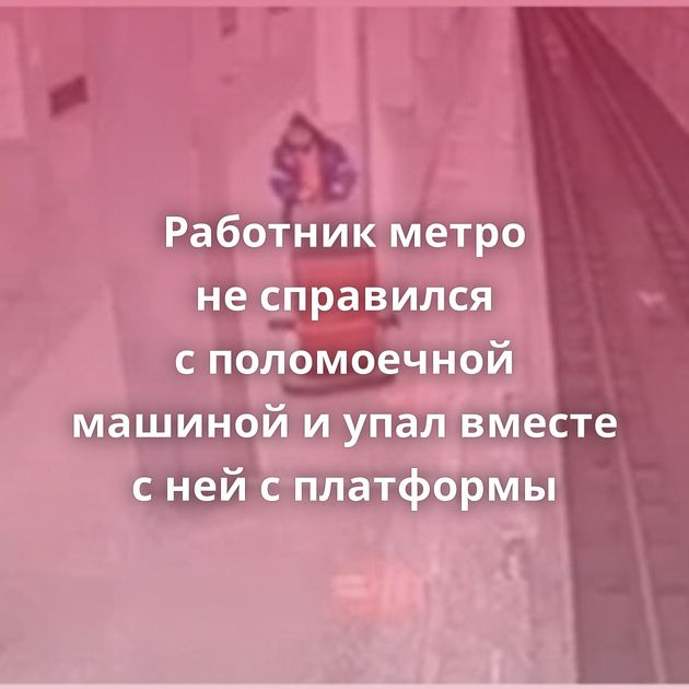 Работник метро не справился с поломоечной машиной и упал вместе с ней с платформы