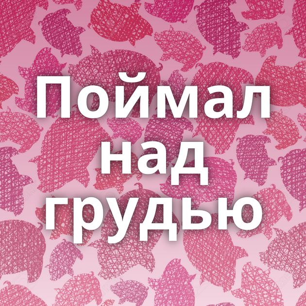 Поймал над грудью