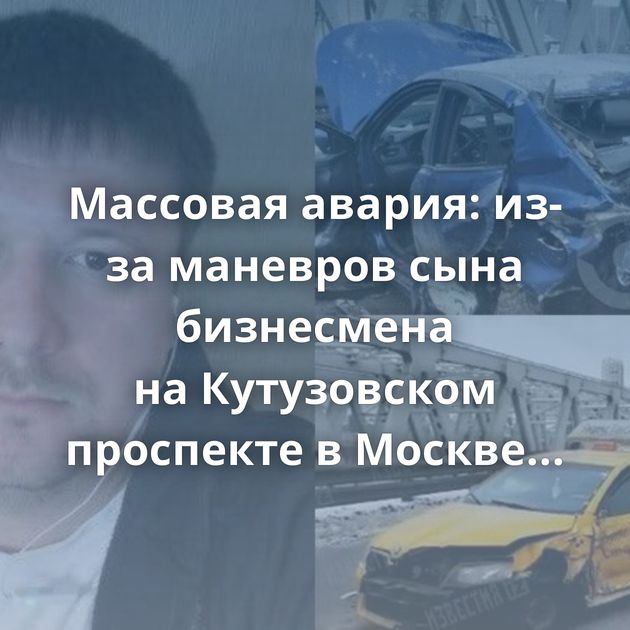Массовая авария: из-за маневров сына бизнесмена на Кутузовском проспекте в Москве столкнулись более…