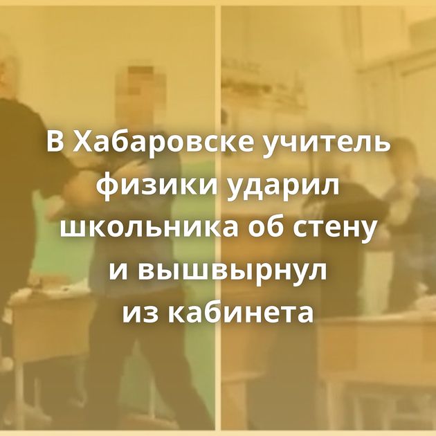 В Хабаровске учитель физики ударил школьника об стену и вышвырнул из кабинета