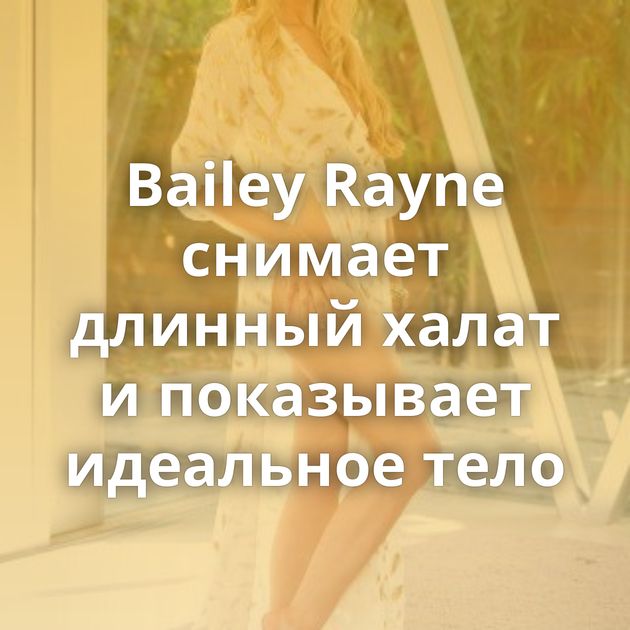 Bailey Rayne снимает длинный халат и показывает идеальное тело