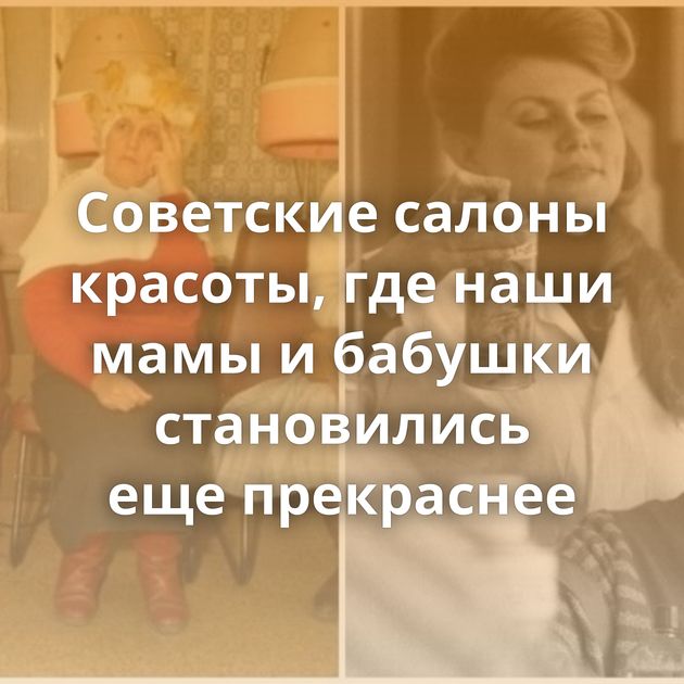 Советские салоны красоты, где наши мамы и бабушки становились еще прекраснее