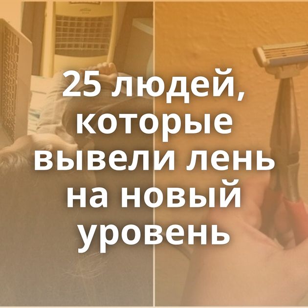 25 людей, которые вывели лень на новый уровень