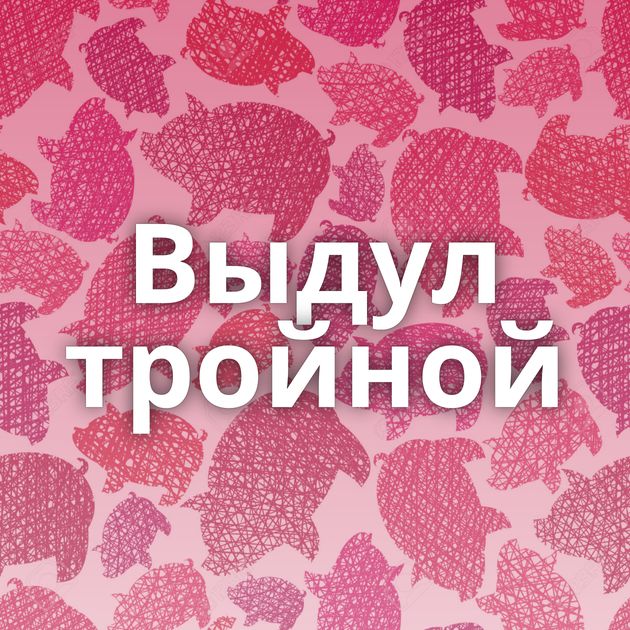 Выдул тройной