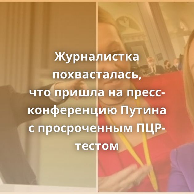 Журналистка похвасталась, что пришла на пресс-конференцию Путина с просроченным ПЦР-тестом