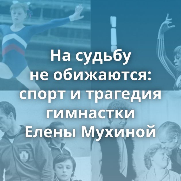 На судьбу не обижаются: спорт и трагедия гимнастки Елены Мухиной
