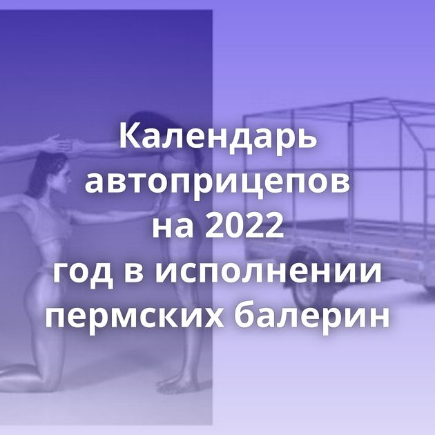 Календарь автоприцепов на 2022 год в исполнении пермских балерин