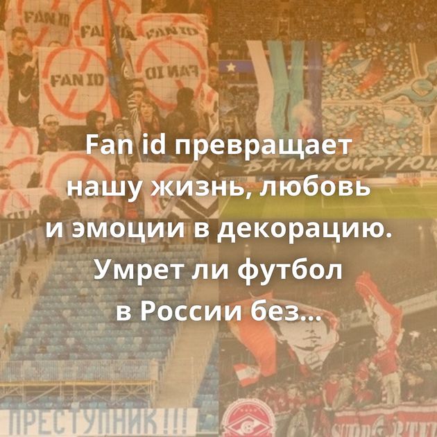 Fan id превращает нашу жизнь, любовь и эмоции в декорацию. Умрет ли футбол в России без фанатов?