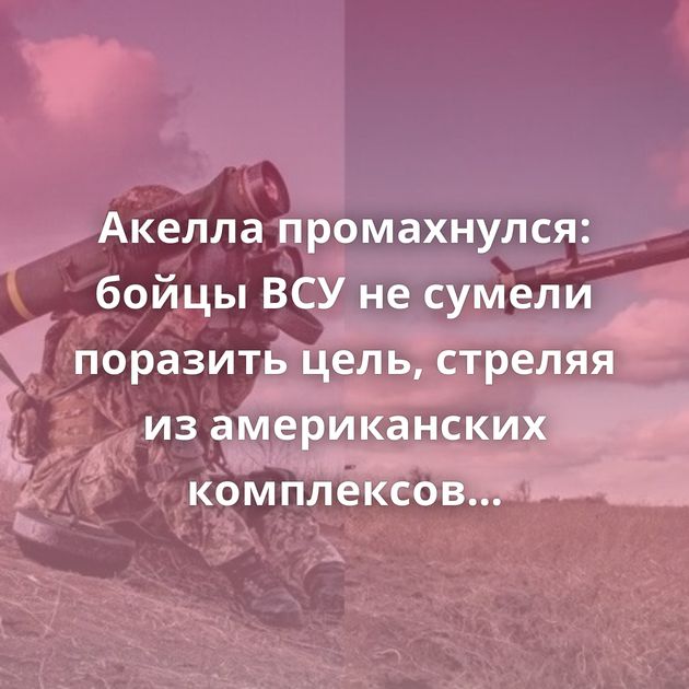 Акелла промахнулся: бойцы ВСУ не сумели поразить цель, стреляя из американских комплексов Javelin в Донбассе