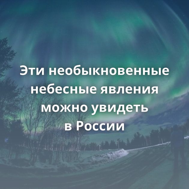 Эти необыкновенные небесные явления можно увидеть в России