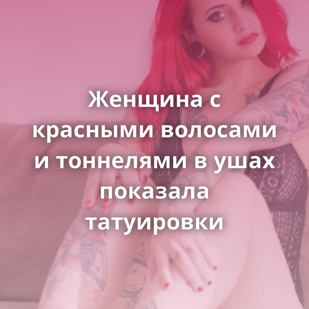 Женщина с красными волосами и тоннелями в ушах показала татуировки