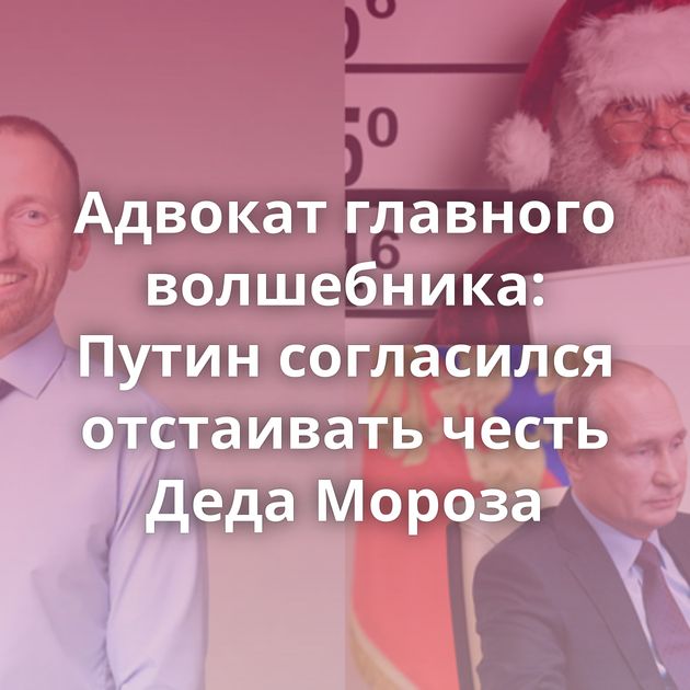 Адвокат главного волшебника: Путин согласился отстаивать честь Деда Мороза