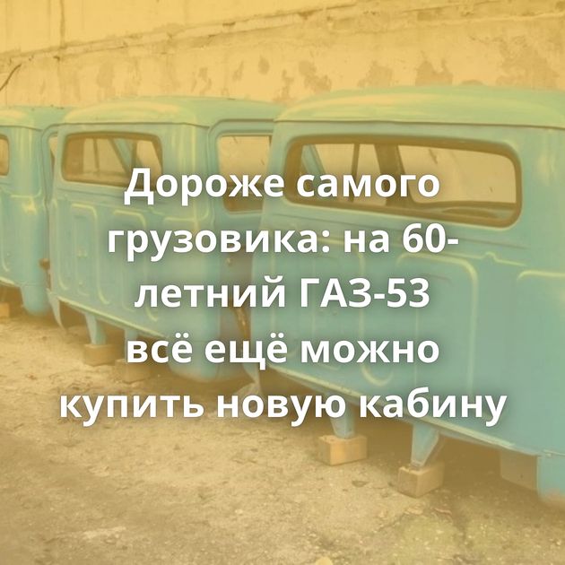 Дороже самого грузовика: на 60-летний ГАЗ-53 всё ещё можно купить новую кабину