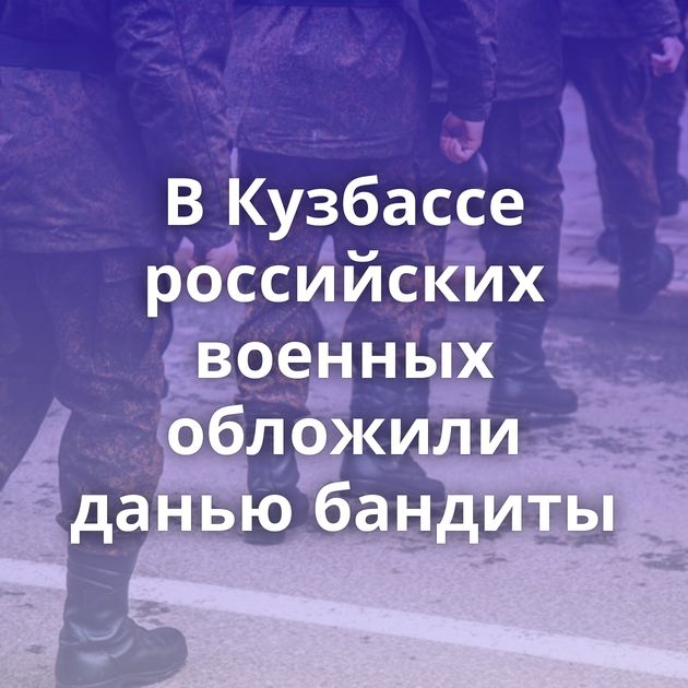 В Кузбассе российских военных обложили данью бандиты