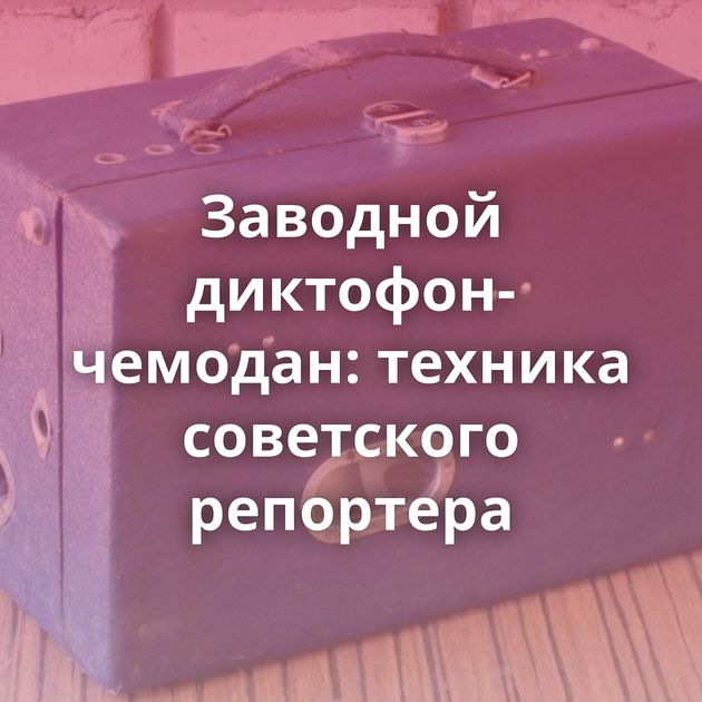 Заводной диктофон-чемодан: техника советского репортера