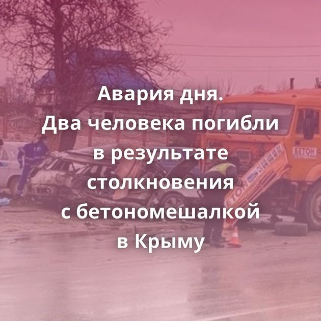 Авария дня. Два человека погибли в результате столкновения с бетономешалкой в Крыму
