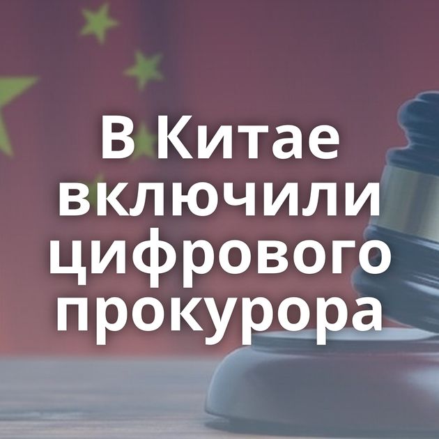 В Китае включили цифрового прокурора