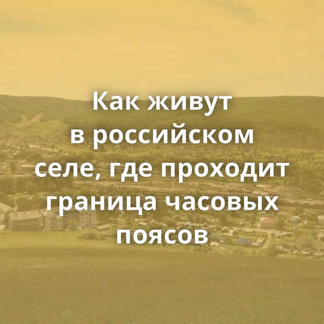 Как живут в российском селе, где проходит граница часовых поясов