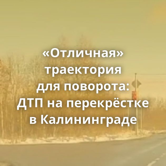 «Отличная» траектория для поворота: ДТП на перекрёстке в Калининграде