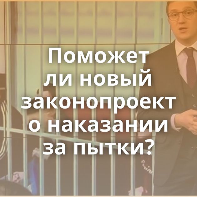 Поможет ли новый законопроект о наказании за пытки?