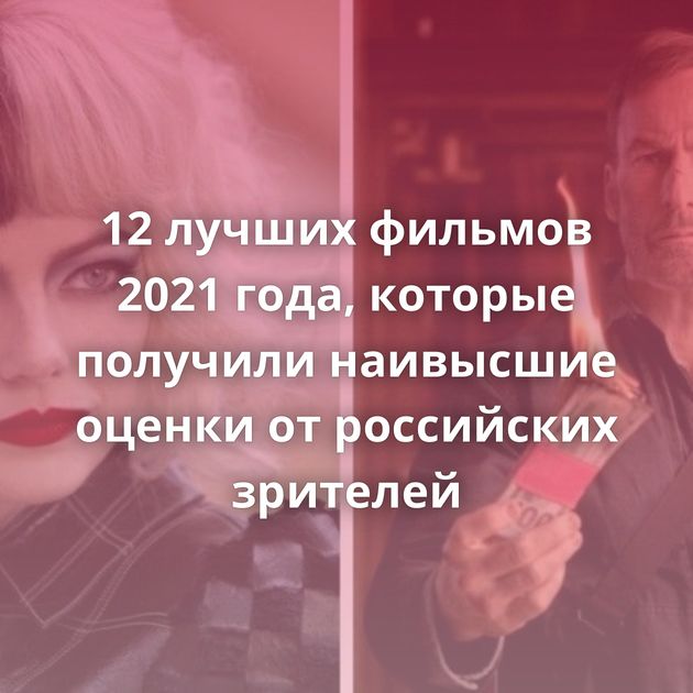 12 лучших фильмов 2021 года, которые получили наивысшие оценки от российских зрителей