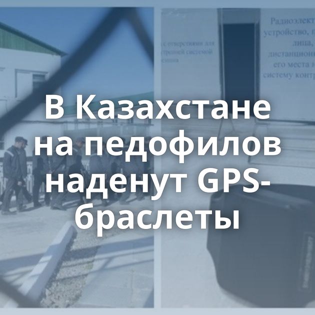 В Казахстане на педофилов наденут GPS-браслеты