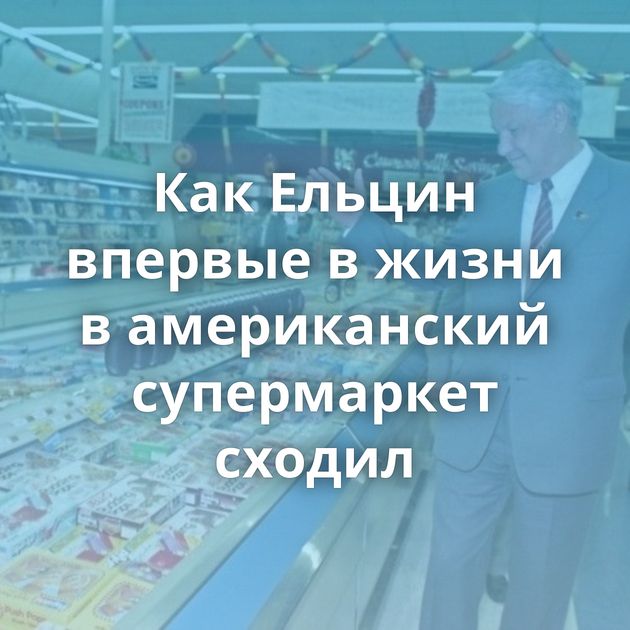 Как Ельцин впервые в жизни в американский супермаркет сходил