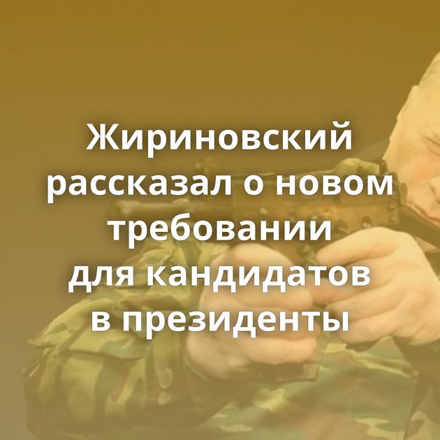 Жириновский рассказал о новом требовании для кандидатов в президенты