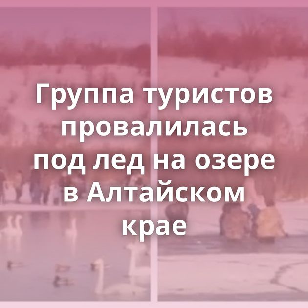 Группа туристов провалилась под лед на озере в Алтайском крае