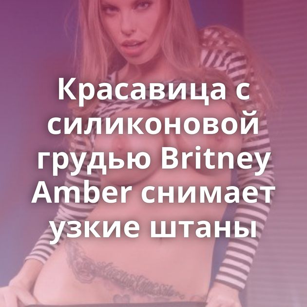 Красавица с силиконовой грудью Britney Amber снимает узкие штаны