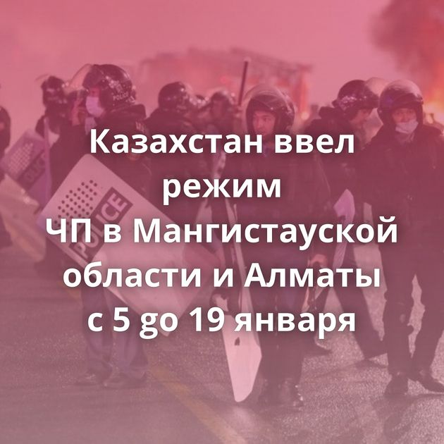 Казахстан ввел режим ЧП в Мангистауской области и Алматы с 5 gо 19 января