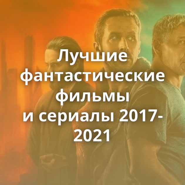 Лучшие фантастические фильмы и сериалы 2017-2021