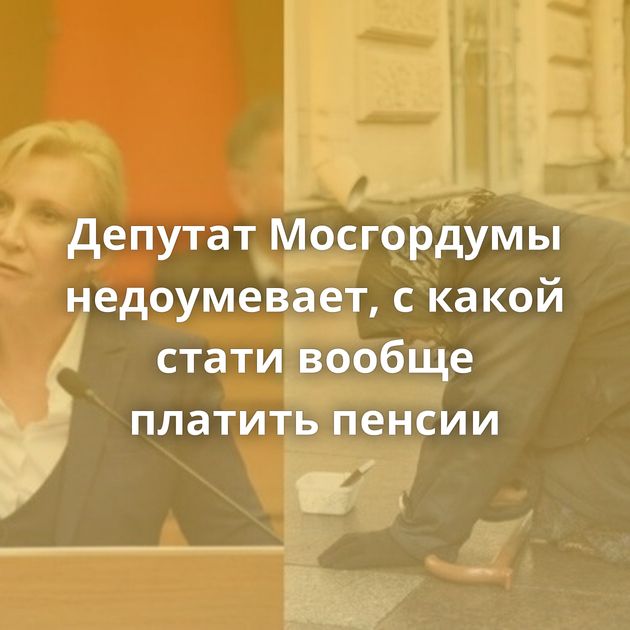 Депутат Мосгордумы недоумевает, с какой стати вообще платить пенсии