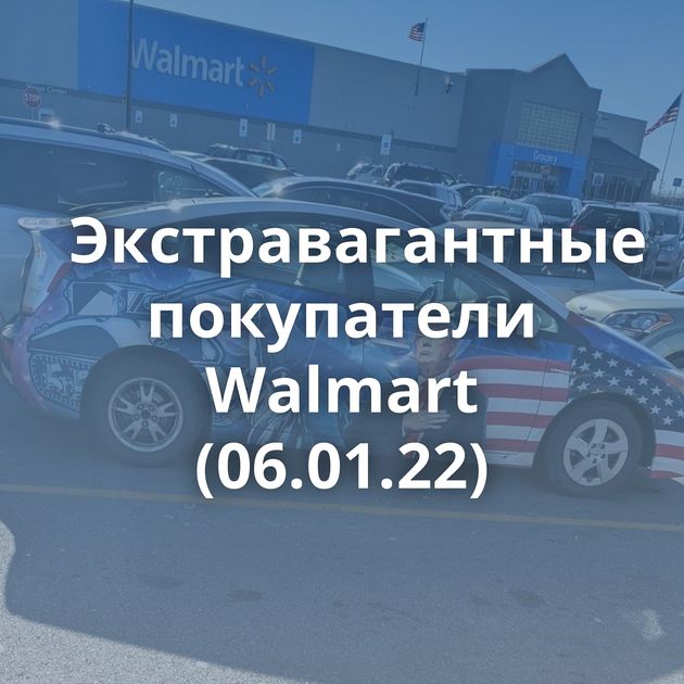 Экстравагантные покупатели Walmart (06.01.22)