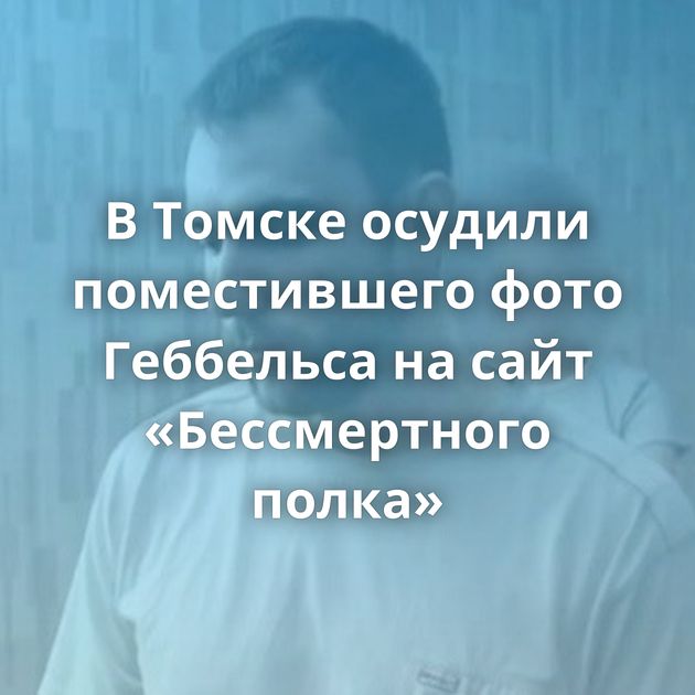 В Томске осудили поместившего фото Геббельса на сайт «Бессмертного полка»