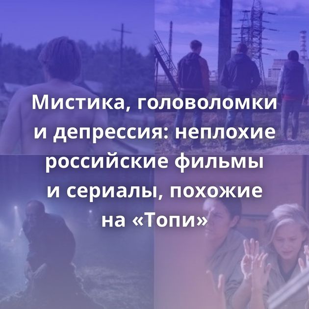 Мистика, головоломки и депрессия: неплохие российские фильмы и сериалы, похожие на «Топи»