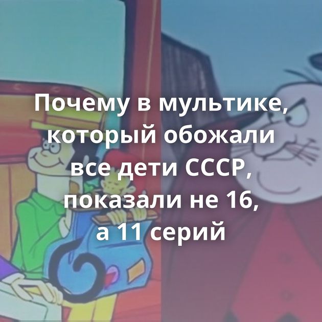 Почему в мультике, который обожали все дети СССР, показали не 16, а 11 серий