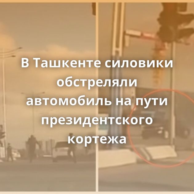 В Ташкенте силовики обстреляли автомобиль на пути президентского кортежа