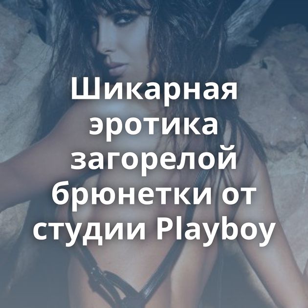 Шикарная эротика загорелой брюнетки от студии Playboy