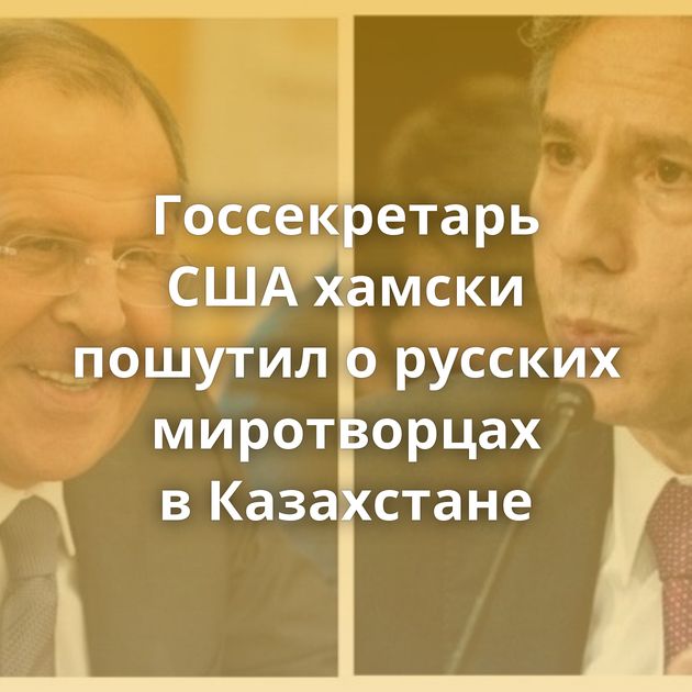 Госсекретарь США хамски пошутил о русских миротворцах в Казахстане
